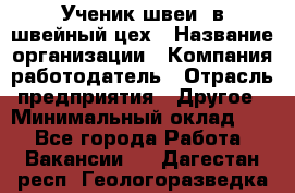 Ученик швеи. в швейный цех › Название организации ­ Компания-работодатель › Отрасль предприятия ­ Другое › Минимальный оклад ­ 1 - Все города Работа » Вакансии   . Дагестан респ.,Геологоразведка п.